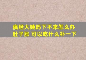 痛经大姨妈下不来怎么办 肚子胀 可以吃什么补一下